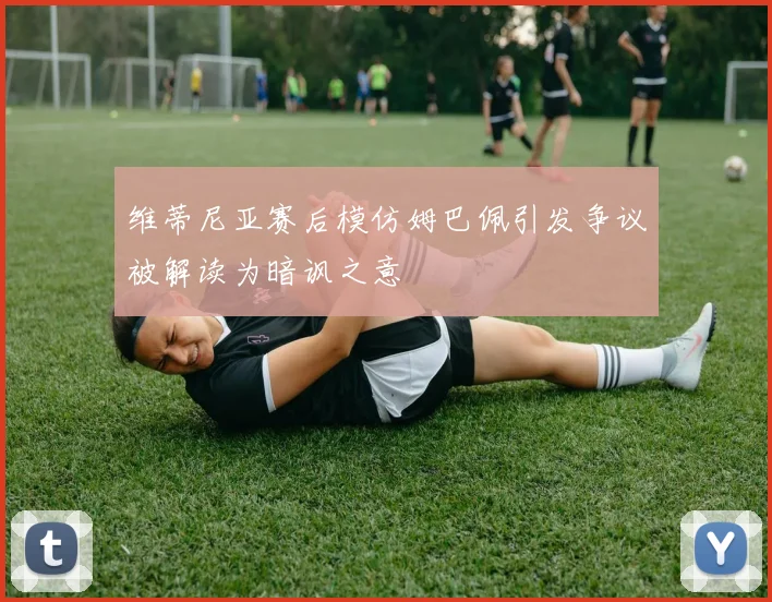 维蒂尼亚赛后模仿姆巴佩引发争议被解读为暗讽之意