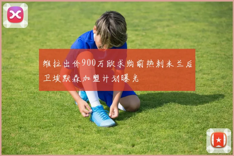维拉出价900万欧求购前热刺米兰后卫埃默森加盟计划曝光