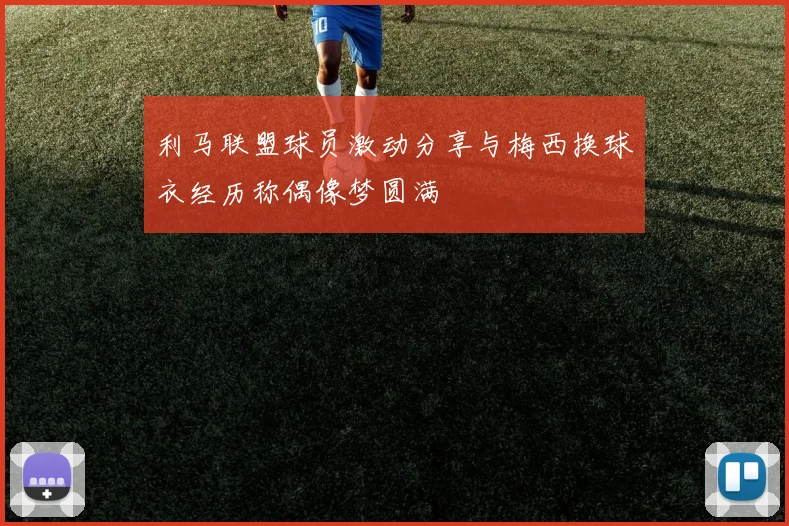 利马联盟球员激动分享与梅西换球衣经历称偶像梦圆满