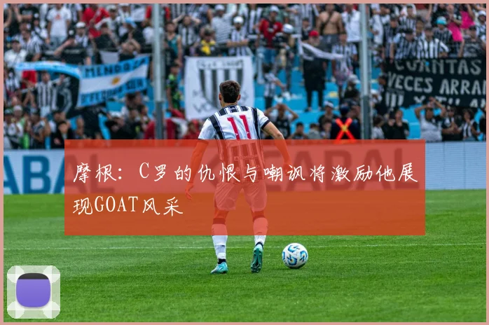 摩根：C罗的仇恨与嘲讽将激励他展现GOAT风采