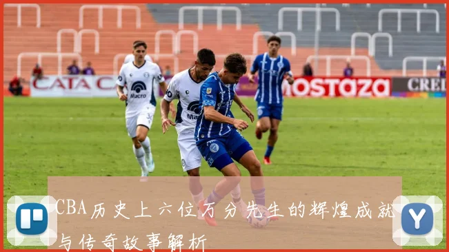 CBA历史上六位万分先生的辉煌成就与传奇故事解析