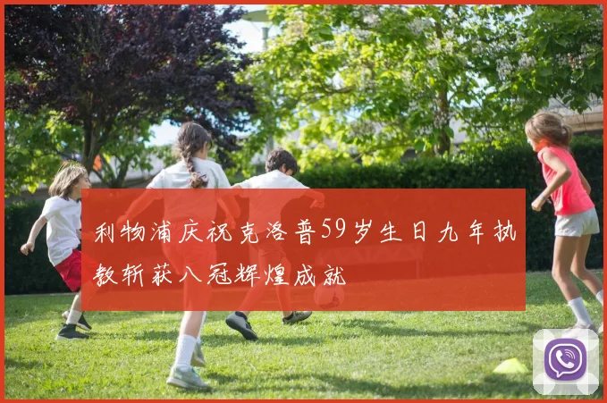 利物浦庆祝克洛普59岁生日九年执教斩获八冠辉煌成就
