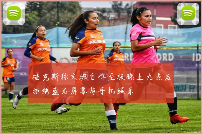 福克斯称文班自律至极晚上九点后拒绝蓝光屏幕与手机娱乐
