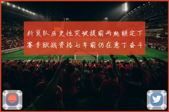 科莫队历史性突破提前两轮锁定下赛季欧战资格七年前仍在意丁奋斗