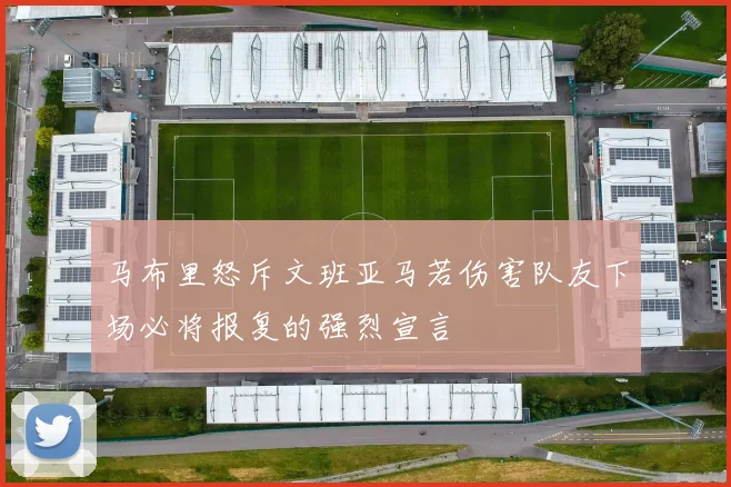 马布里怒斥文班亚马若伤害队友下场必将报复的强烈宣言