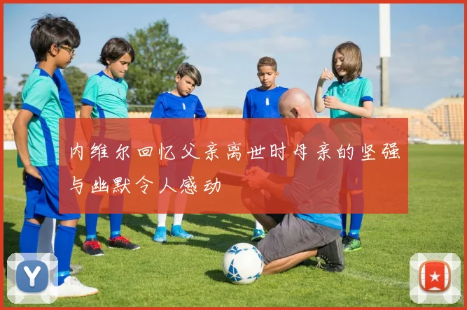 内维尔回忆父亲离世时母亲的坚强与幽默令人感动