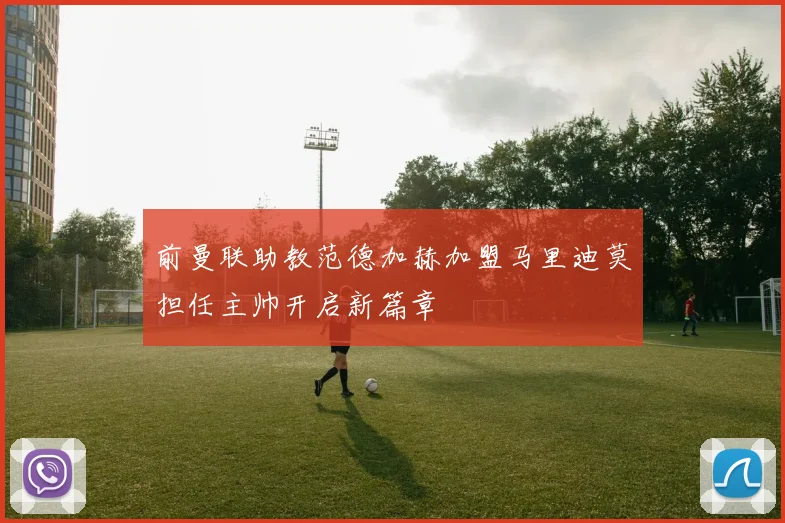 前曼联助教范德加赫加盟马里迪莫担任主帅开启新篇章
