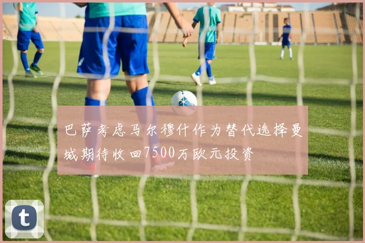 巴萨考虑马尔穆什作为替代选择曼城期待收回7500万欧元投资