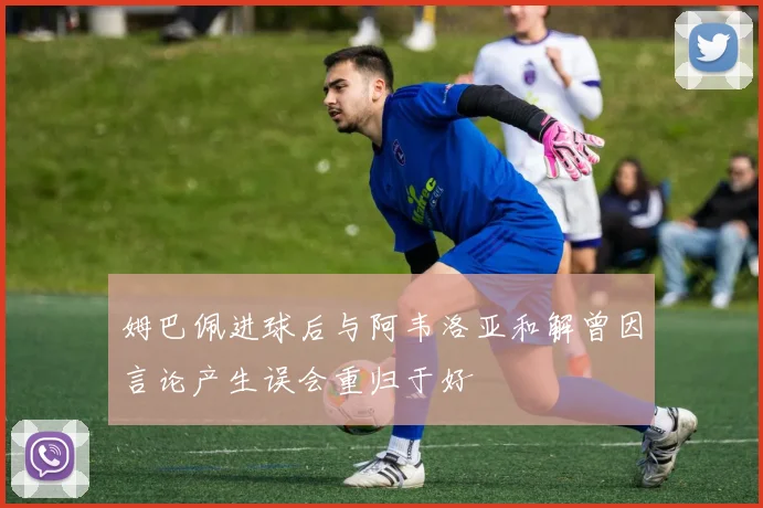 姆巴佩进球后与阿韦洛亚和解曾因言论产生误会重归于好