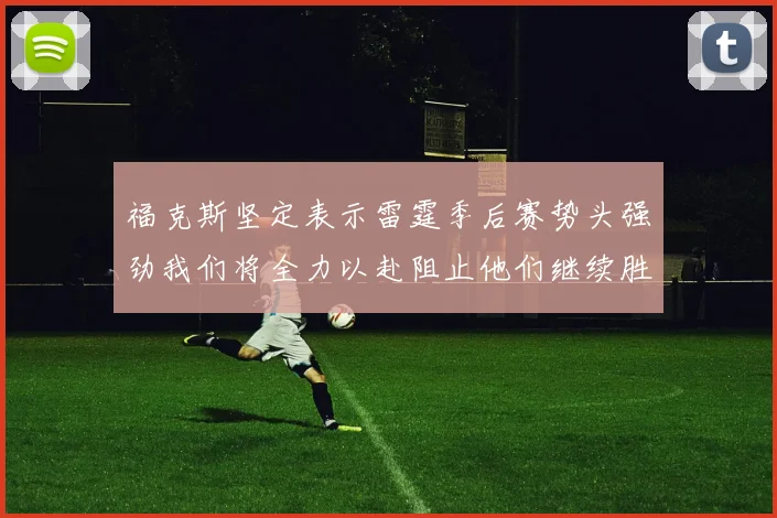 福克斯坚定表示雷霆季后赛势头强劲我们将全力以赴阻止他们继续胜利