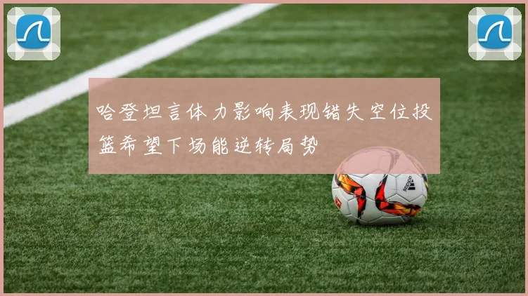 哈登坦言体力影响表现错失空位投篮希望下场能逆转局势