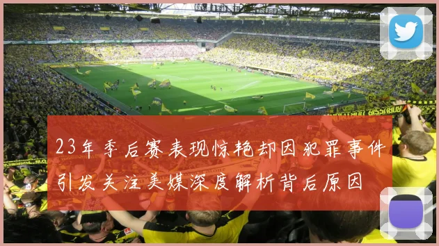 23年季后赛表现惊艳却因犯罪事件引发关注美媒深度解析背后原因