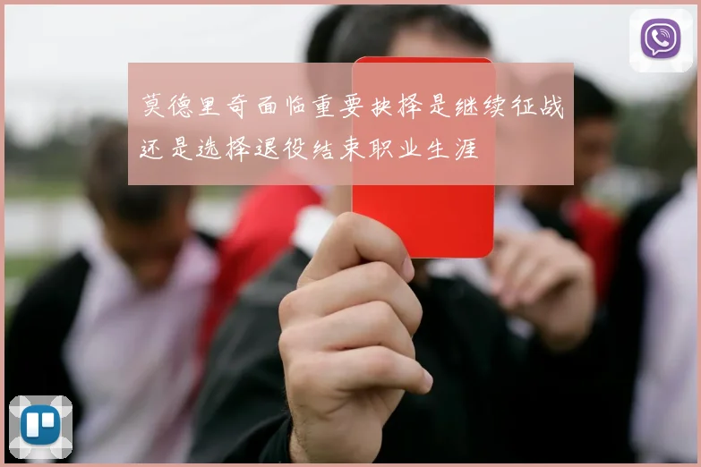 莫德里奇面临重要抉择是继续征战还是选择退役结束职业生涯