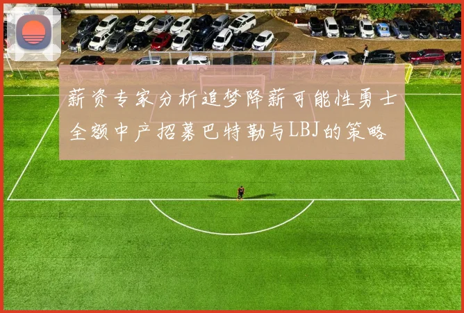 薪资专家分析追梦降薪可能性勇士全额中产招募巴特勒与LBJ的策略