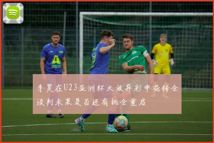 李昊在U23亚洲杯大放异彩申花转会谈判未果是否还有机会重启